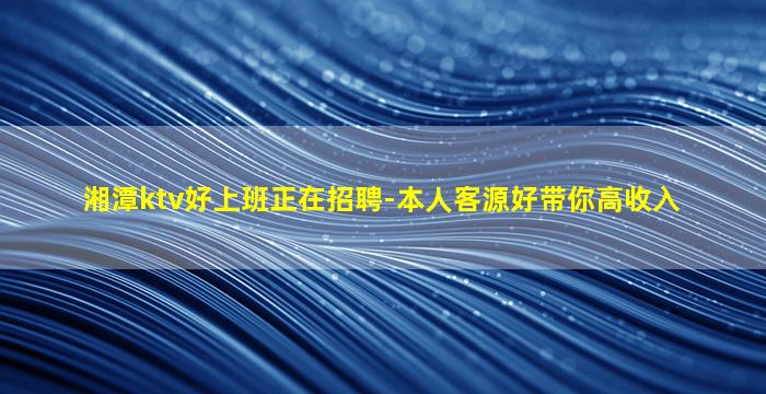 湘潭ktv好上班正在招聘-本人客源好带你高收入